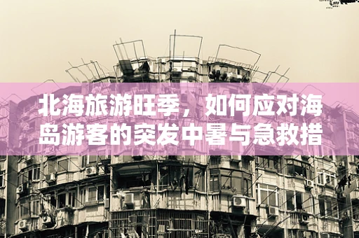 北海旅游旺季，如何应对海岛游客的突发中暑与急救措施？