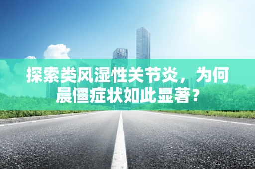 探索类风湿性关节炎，为何晨僵症状如此显著？