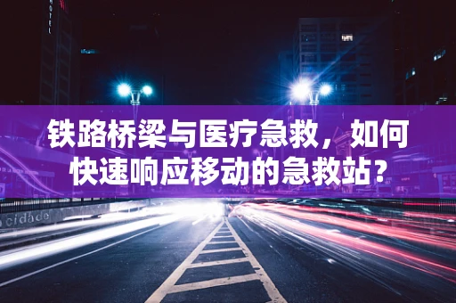 铁路桥梁与医疗急救，如何快速响应移动的急救站？