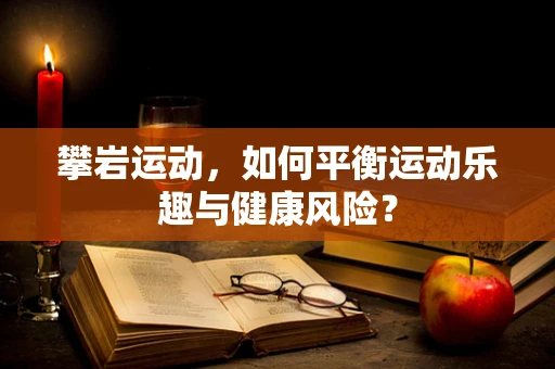 攀岩运动，如何平衡运动乐趣与健康风险？