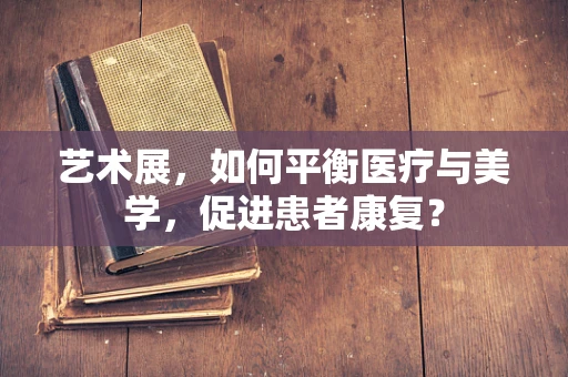 艺术展，如何平衡医疗与美学，促进患者康复？