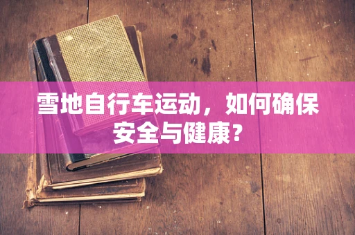雪地自行车运动，如何确保安全与健康？