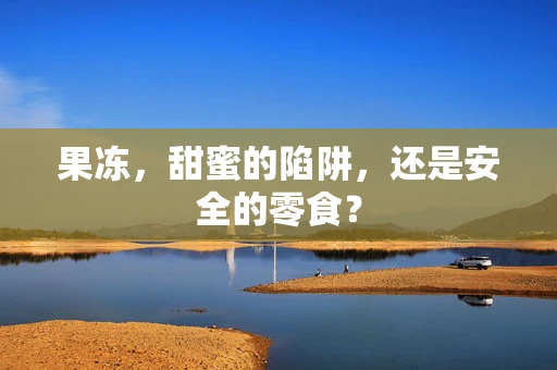 果冻，甜蜜的陷阱，还是安全的零食？