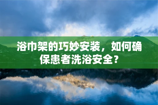 浴巾架的巧妙安装，如何确保患者洗浴安全？