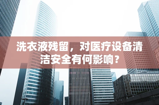洗衣液残留，对医疗设备清洁安全有何影响？