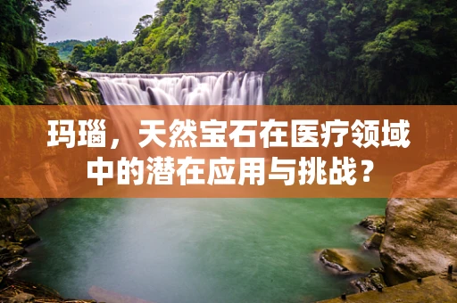 玛瑙，天然宝石在医疗领域中的潜在应用与挑战？