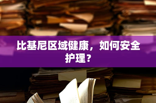 比基尼区域健康，如何安全护理？