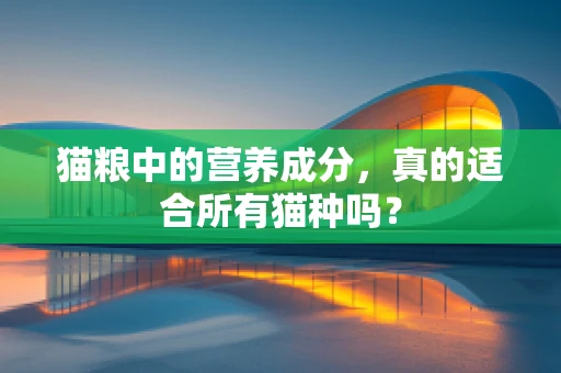 猫粮中的营养成分，真的适合所有猫种吗？