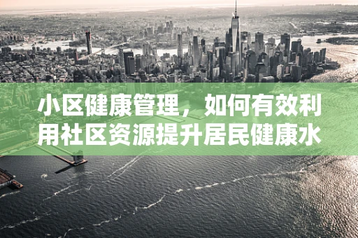 小区健康管理，如何有效利用社区资源提升居民健康水平？