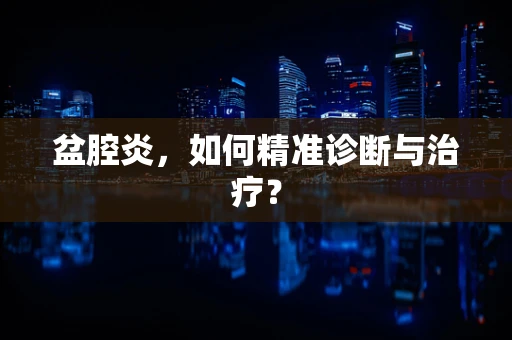盆腔炎，如何精准诊断与治疗？
