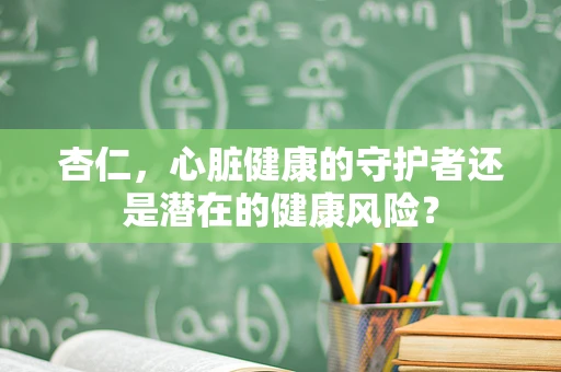 杏仁，心脏健康的守护者还是潜在的健康风险？
