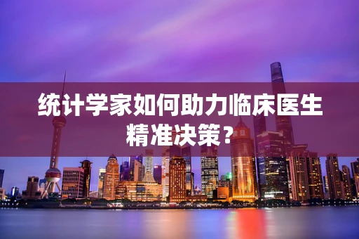 统计学家如何助力临床医生精准决策？