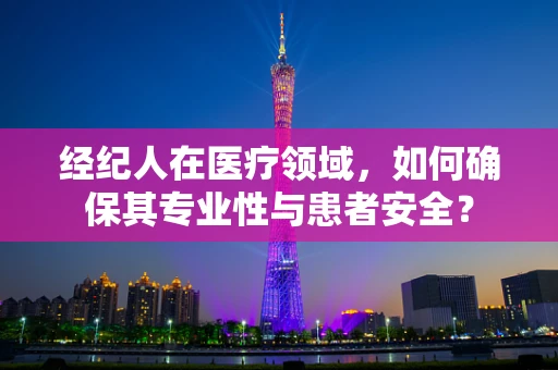 经纪人在医疗领域，如何确保其专业性与患者安全？