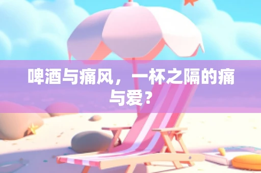 啤酒与痛风，一杯之隔的痛与爱？
