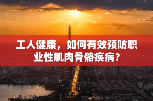 工人健康，如何有效预防职业性肌肉骨骼疾病？