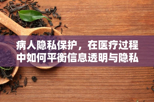 病人隐私保护，在医疗过程中如何平衡信息透明与隐私尊重？