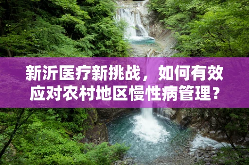 新沂医疗新挑战，如何有效应对农村地区慢性病管理？