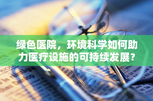 绿色医院，环境科学如何助力医疗设施的可持续发展？