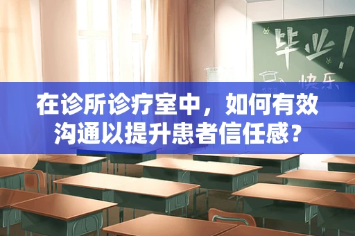 在诊所诊疗室中，如何有效沟通以提升患者信任感？