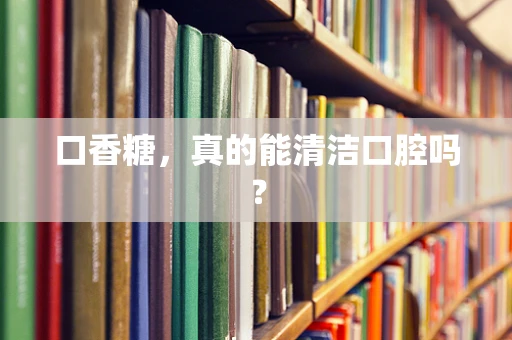 口香糖，真的能清洁口腔吗？