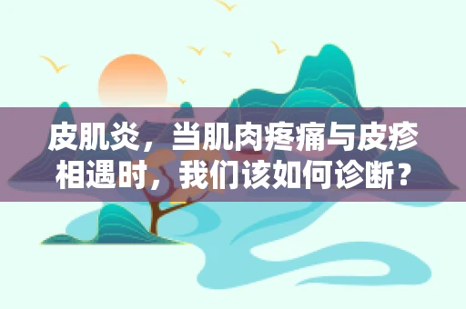 皮肌炎，当肌肉疼痛与皮疹相遇时，我们该如何诊断？