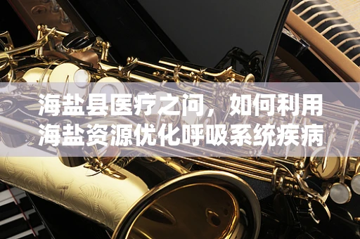 海盐县医疗之问，如何利用海盐资源优化呼吸系统疾病治疗？