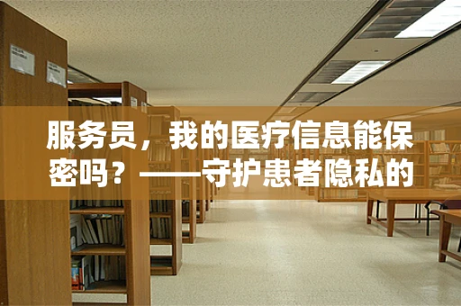 服务员，我的医疗信息能保密吗？——守护患者隐私的医疗界职责