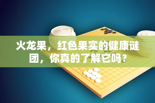 火龙果，红色果实的健康谜团，你真的了解它吗？