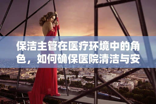 保洁主管在医疗环境中的角色，如何确保医院清洁与安全？