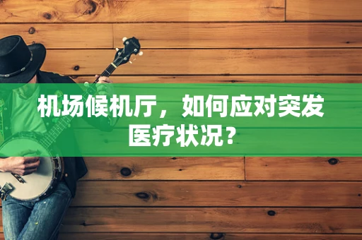 机场候机厅，如何应对突发医疗状况？