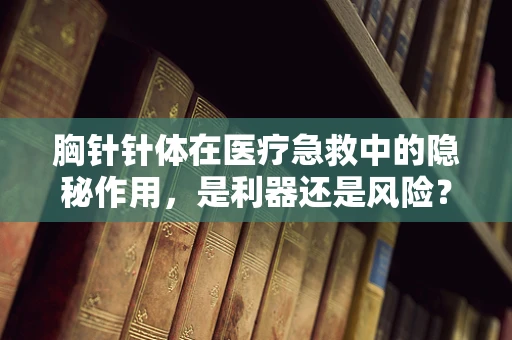 胸针针体在医疗急救中的隐秘作用，是利器还是风险？