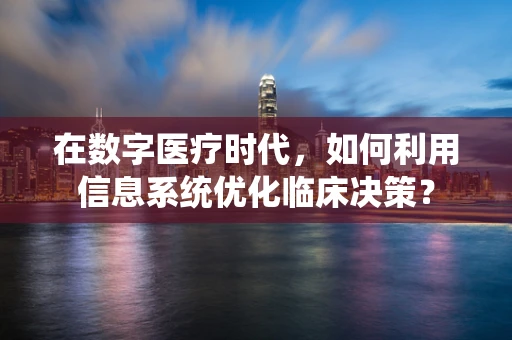在数字医疗时代，如何利用信息系统优化临床决策？
