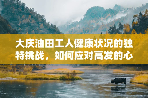 大庆油田工人健康状况的独特挑战，如何应对高发的心血管疾病？