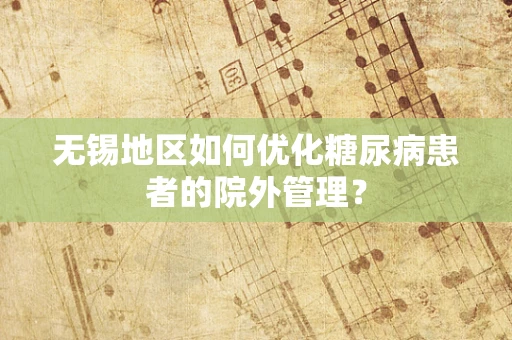 无锡地区如何优化糖尿病患者的院外管理？