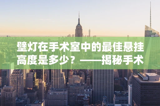 壁灯在手术室中的最佳悬挂高度是多少？——揭秘手术室照明细节