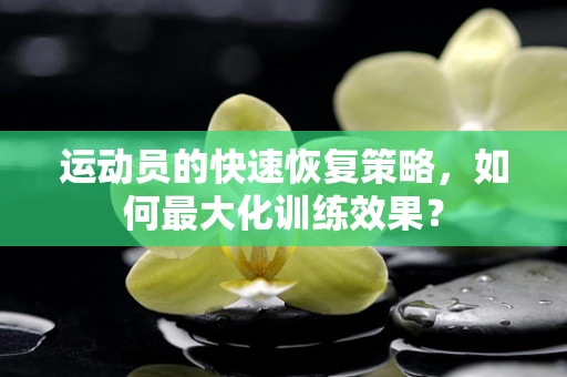 运动员的快速恢复策略，如何最大化训练效果？