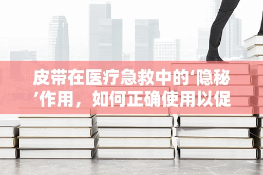 皮带在医疗急救中的‘隐秘’作用，如何正确使用以促进患者安全转移？