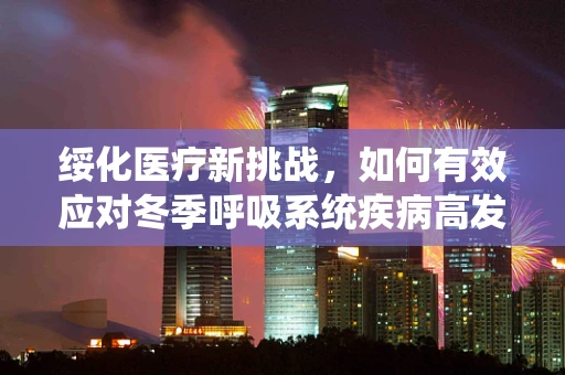 绥化医疗新挑战，如何有效应对冬季呼吸系统疾病高发？