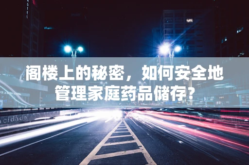 阁楼上的秘密，如何安全地管理家庭药品储存？