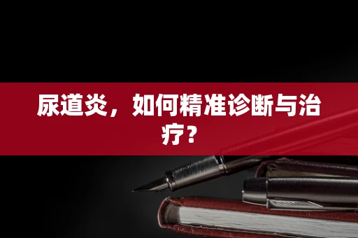 尿道炎，如何精准诊断与治疗？