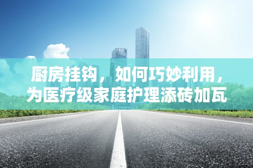 厨房挂钩，如何巧妙利用，为医疗级家庭护理添砖加瓦？