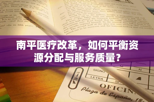 南平医疗改革，如何平衡资源分配与服务质量？