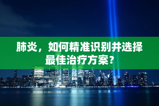 肺炎，如何精准识别并选择最佳治疗方案？