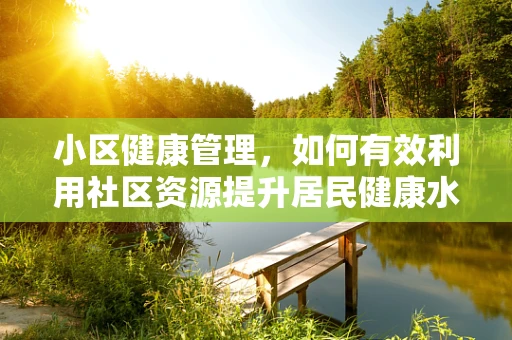 小区健康管理，如何有效利用社区资源提升居民健康水平？