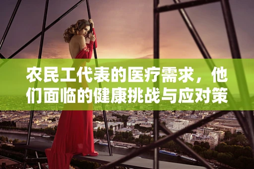 农民工代表的医疗需求，他们面临的健康挑战与应对策略