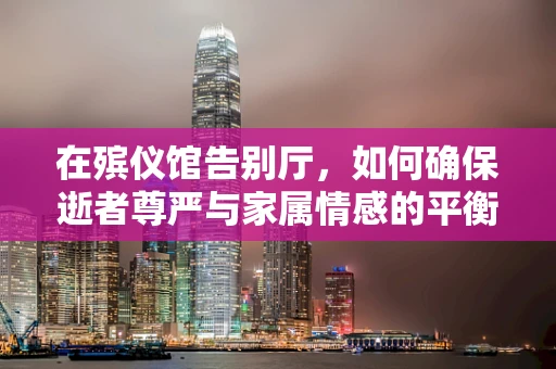 在殡仪馆告别厅，如何确保逝者尊严与家属情感的平衡？