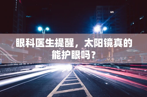眼科医生提醒，太阳镜真的能护眼吗？