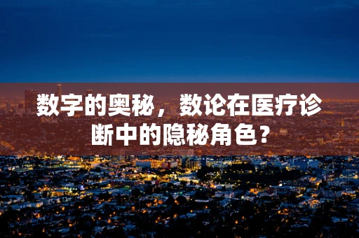 数字的奥秘，数论在医疗诊断中的隐秘角色？
