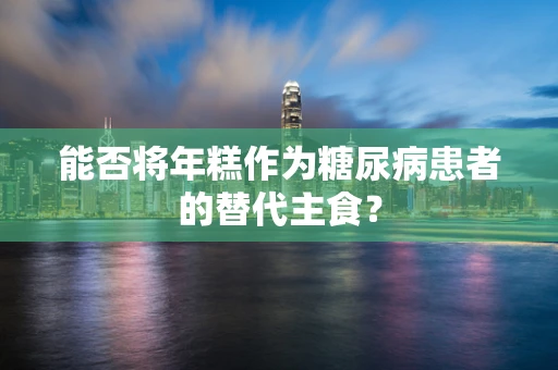能否将年糕作为糖尿病患者的替代主食？