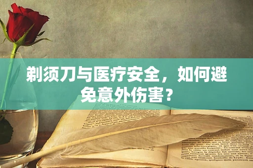 剃须刀与医疗安全，如何避免意外伤害？